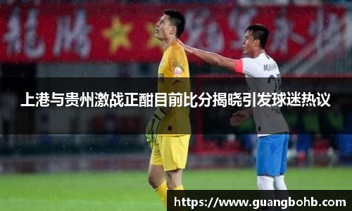 上港与贵州激战正酣目前比分揭晓引发球迷热议